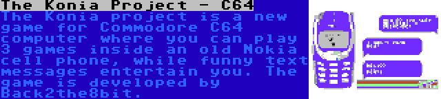 The Konia Project - C64 | The Konia project is a new game for Commodore C64 computer where you can play 3 games inside an old Nokia cell phone, while funny text messages entertain you. The game is developed by Back2the8bit.