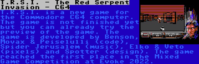 T.R.S.I. - The Red Serpent Invasion - C64 | T.R.S.I. is a new game for the Commodore C64 computer. The game is not finished yet but you can already try the preview of the game. The game is developed by Benson, Movax & Peiselulli (code), Spider Jerusalem (music), Elko & Veto (pixels) and Spotter (design). The game reached the first place in the Mixed Game Competition at Evoke 2022.