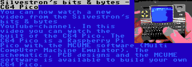 Silvestron's bits & bytes - C64 Pico | You can now watch a new video from the Silvestron's bits & bytes YouTube-channel. In this video you can watch the built of the C64 Pico. The C64 Pico is a Raspberry Pi Pico with the MCUME software (Multi CompUter Machine Emulator). The schematics, PCB designs and the MCUME software is available to build your own C64 Pico.