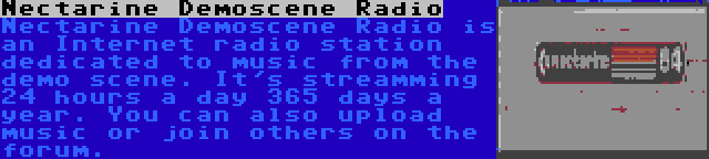 Nectarine Demoscene Radio | Nectarine Demoscene Radio is an Internet radio station dedicated to music from the demo scene. It's streamming 24 hours a day 365 days a year. You can also upload music or join others on the forum.