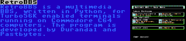 RetroBBS | RetroBBS is a multimedia BBS, written in Python, for Turbo56K enabled terminals running on Commodore C64 computers. The program is developed by Durandal and Pastbytes.
