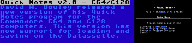 Quick Notes v2.0 - C64/C128 | David W. Bouley released a new version of his Quick Notes program for the Commodore C64 and C128 computers. This version has now support for loading and saving on the Datassette.