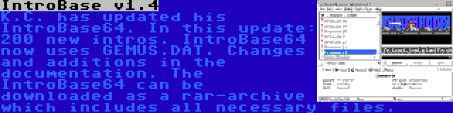 IntroBase v1.4 | K.C. has updated his IntroBase64. In this update: 200 new intros. IntroBase64 now uses GEMUS.DAT. Changes and additions in the documentation. The IntroBase64 can be downloaded as a rar-archive which includes all necessary files.