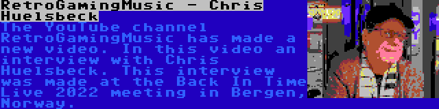 RetroGamingMusic - Chris Huelsbeck | The YouTube channel RetroGamingMusic has made a new video. In this video an interview with Chris Huelsbeck. This interview was made at the Back In Time Live 2022 meeting in Bergen, Norway.