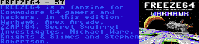 FREEZE64 - 57 | FREEZE64 is a fanzine for Commodore 64 gamers and hackers. In this edition: Warhawk, Apex Arcade, ZZAP!64, Secret Squirrel Investigates, Michael Ware, Knights & Slimes and Stephen Robertson.