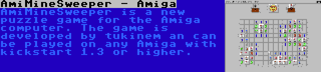 AmiMineSweeper - Amiga | AmiMineSweeper is a new puzzle game for the Amiga computer. The game is developed by tukinem an can be played on any Amiga with kickstart 1.3 or higher.