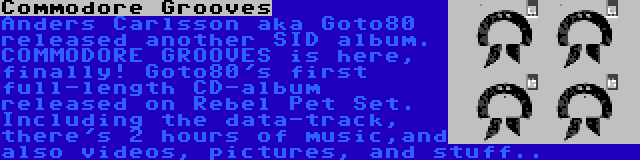 Commodore Grooves | Anders Carlsson aka Goto80 released another SID album. COMMODORE GROOVES is here, finally! Goto80's first full-length CD-album released on Rebel Pet Set. Including the data-track, there's 2 hours of music,and also videos, pictures, and stuff..