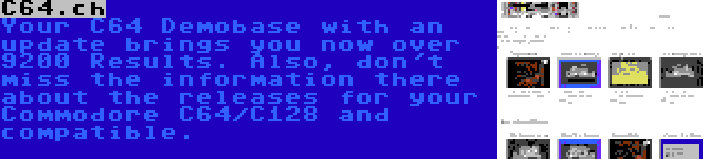 C64.ch | Your C64 Demobase with an update brings you now over 9200 Results. Also, don't miss the information there about the releases for your Commodore C64/C128 and compatible.