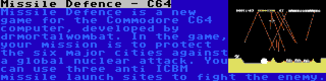 Missile Defence - C64 | Missile Defence is a new game for the Commodore C64 computer, developed by drmortalwombat. In the game, your mission is to protect the six major cities against a global nuclear attack. You can use three anti ICBM missile launch sites to fight the enemy.