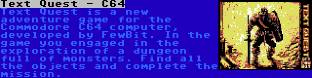 Text Quest - C64 | Text Quest is a new adventure game for the Commodore C64 computer, developed by FewBit. In the game you engaged in the exploration of a dungeon full of monsters. Find all the objects and complete the mission.