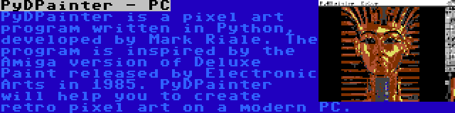 PyDPainter - PC | PyDPainter is a pixel art program written in Python, developed by Mark Riale. The program is inspired by the Amiga version of Deluxe Paint released by Electronic Arts in 1985. PyDPainter will help you to create retro pixel art on a modern PC.