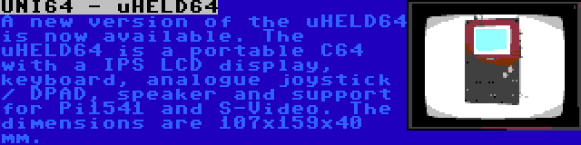 UNI64 - uHELD64 | A new version of the uHELD64 is now available. The uHELD64 is a portable C64 with a IPS LCD display, keyboard, analogue joystick / DPAD, speaker and support for Pi1541 and S-Video. The dimensions are 107x159x40 mm.