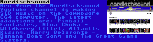 Nordischsound | Ben from the Nordischsound YouTube channel is making SID music on the Commodore C64 computer. The latest addations are: Pinball Fantasies, Nina Chuba - Wildberry Lillet, Atlantis Rising, Harry Belafonte - Banana Boat Song and The Great Giana Sisters.
