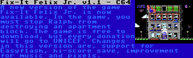 Fix-It Felix Jr. v1.1 - C64 | A new version of the game Fix-It Felix Jr. is now available. In the game, you must stop Ralph from destroying an apartment block. The game is free to download, but every donation will go to UNICEF. Changes in this version are, support for Easyflash, hi-score save, improvement for music and pixels.