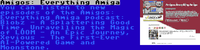 Amigos: Everything Amiga | You can listen to new episodes of the Amigos: Everything Amiga podcast: Blobz - A Splattering Good Time, Unravelling the Magic of LOOM - An Epic Journey, Xevious - The First-Ever AI-Powered Game and Moonstone.