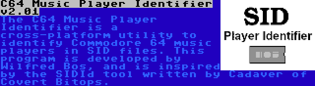 C64 Music Player Identifier v2.01 | The C64 Music Player Identifier is a cross-platform utility to identify Commodore 64 music players in SID files. This program is developed by Wilfred Bos, and is inspired by the SIDId tool written by Cadaver of Covert Bitops.