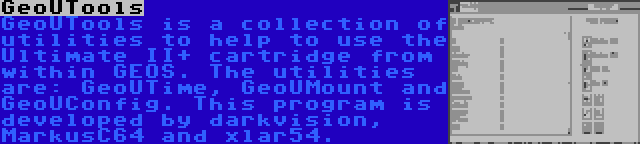 GeoUTools | GeoUTools is a collection of utilities to help to use the Ultimate II+ cartridge from within GEOS. The utilities are: GeoUTime, GeoUMount and GeoUConfig. This program is developed by darkvision, MarkusC64 and xlar54.