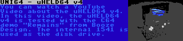 UNI64 - uHELD64 v4 | You can watch a YouTube Video about the uHELD64 v4. In this video, the uHELD64 v4 is tested with the C64 demo Remains from Booze Design. The internal 1541 is used as the disk drive.