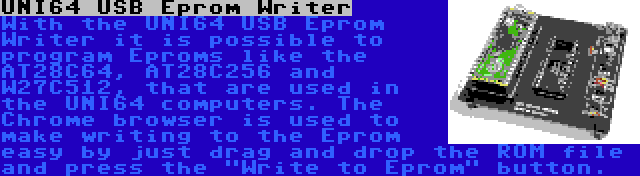 UNI64 USB Eprom Writer | With the UNI64 USB Eprom Writer it is possible to program Eproms like the AT28C64, AT28C256 and W27C512, that are used in the UNI64 computers. The Chrome browser is used to make writing to the Eprom easy by just drag and drop the ROM file and press the Write to Eprom button.