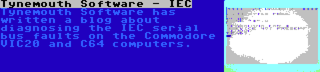 Tynemouth Software - IEC | Tynemouth Software has written a blog about diagnosing the IEC serial bus faults on the Commodore VIC20 and C64 computers.