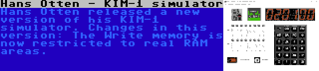 Hans Otten - KIM-1 simulator | Hans Otten released a new version of his KIM-1 simulator. Changes in this version: The Write memory is now restricted to real RAM areas.
