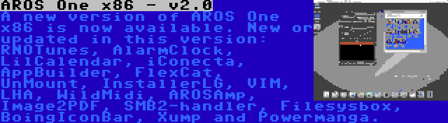 AROS One x86 - v2.0 | A new version of AROS One x86 is now available. New or updated in this version: RNOTunes, AlarmClock, LilCalendar, iConecta, AppBuilder, FlexCat, UnMount, InstallerLG, VIM, LHA, WildMidi, AROSAmp, Image2PDF, SMB2-handler, Filesysbox, BoingIconBar, Xump and Powermanga.