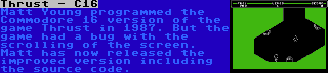 Thrust - C16 | Matt Young programmed the Commodore 16 version of the game Thrust in 1987. But the game had a bug with the scrolling of the screen. Matt has now released the improved version including the source code.