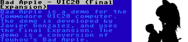 Bad Apple - VIC20 (Final Expansion) | Bad Apple is a demo for the Commodore VIC20 computer. The demo is developed by Javier Gonzalez, and uses the Final Expansion. The demo is a conversion of Touhou's Bad Apple.