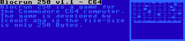 Blocrun 250 v1.1 - C64 | Blocrun 250 is a game for the Commodore C64 computer. The game is developed by Iceout and is the file-size is only 250 Bytes.