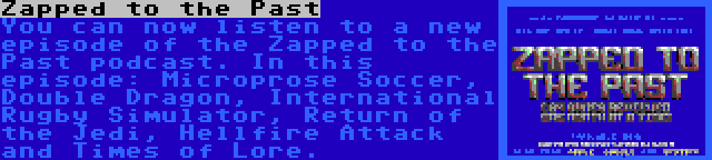 Zapped to the Past | You can now listen to a new episode of the Zapped to the Past podcast. In this episode: Microprose Soccer, Double Dragon, International Rugby Simulator, Return of the Jedi, Hellfire Attack and Times of Lore.