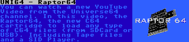 UNI64 - Raptor64 | You can watch a new YouTube Video from the Universe64 channel. In this video, the Raptor64, the new C64 cartridge to load any type of C64 files (from SDCard or USB). Including Tape files and a SID Player.