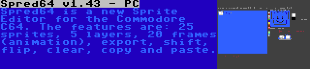 Spred64 v1.43 - PC | Spred64 is a new Sprite Editor for the Commodore C64. The features are: 25 sprites, 5 layers, 20 frames (animation), export, shift, flip, clear, copy and paste.