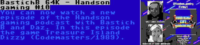 BastichB 64K - Handson gaming #10 | You can now watch a new episode of the Handson gaming podcast with Bastich B and Daz. In this episode the game Treasure Island Dizzy (Codemasters/1989).