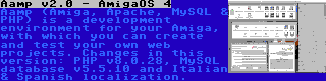 Aamp v2.0 - AmigaOS 4 | Aamp (Amiga, Apache, MySQL & PHP) is a development environment for your Amiga, with which you can create and test your own web projects. Changes in this version: PHP v8.0.28, MySQL database v5.5.10 and Italian & Spanish localization.