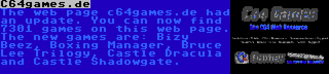 C64games.de | The web page c64games.de had an update. You can now find 7301 games on this web page. The new games are: Bizy Beez, Boxing Manager, Bruce Lee Trilogy, Castle Dracula and Castle Shadowgate.