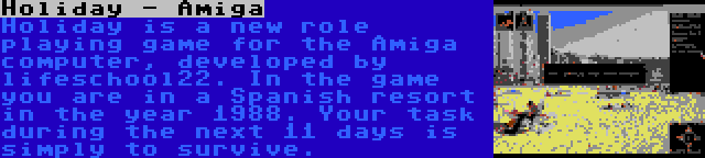 Holiday - Amiga | Holiday is a new role playing game for the Amiga computer, developed by lifeschool22. In the game you are in a Spanish resort in the year 1988. Your task during the next 11 days is simply to survive.