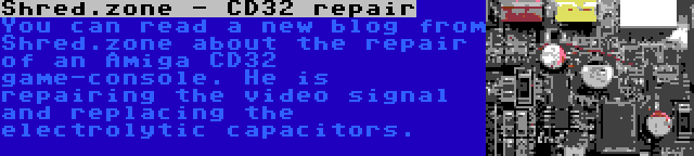 Shred.zone - CD32 repair | You can read a new blog from Shred.zone about the repair of an Amiga CD32 game-console. He is repairing the video signal and replacing the electrolytic capacitors.