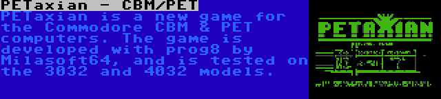 PETaxian - CBM/PET | PETaxian is a new game for the Commodore CBM & PET computers. The game is developed with prog8 by Milasoft64, and is tested on the 3032 and 4032 models.