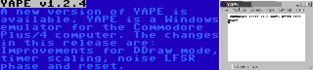 YAPE v1.2.4 | A new version of YAPE is available. YAPE is a Windows emulator for the Commodore Plus/4 computer. The changes in this release are: Improvements for DDraw mode, timer scaling, noise LFSR phase and reset.