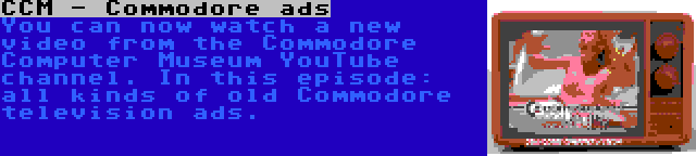 CCM - Commodore ads | You can now watch a new video from the Commodore Computer Museum YouTube channel. In this episode: all kinds of old Commodore television ads.