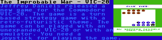 The Improbable War - VIC-20 | Jeffrey Daniels released a new game for the Commodore VIC-20. The game is a turn based strategy game with a retro-futuristic theme. The game can be played with an unexpanded VIC-20 or with an emulator. You need a joystick for playing the game.