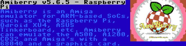 Amiberry v5.6.5 - Raspberry Pi | Amiberry is an Amiga emulator for ARM-based SoCs, such as the Raspberry Pi, Odroid XU4, ASUS Tinkerboard, etc. Amiberry can emulate the A500, A1200, CD32 and Amiga's with a 68040 and a graphics card.