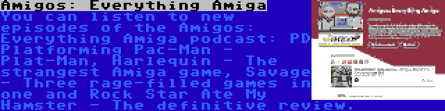 Amigos: Everything Amiga | You can listen to new episodes of the Amigos: Everything Amiga podcast: PD Platforming Pac-Man - Plat-Man, Harlequin - The strangest Amiga game, Savage - Three rage-filled games in one and Rock Star Ate My Hamster - The definitive review.