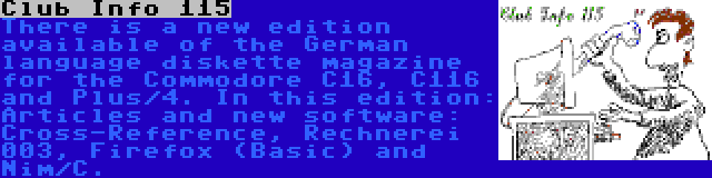 Club Info 115 | There is a new edition available of the German language diskette magazine for the Commodore C16, C116 and Plus/4. In this edition: Articles and new software: Cross-Reference, Rechnerei 003, Firefox (Basic) and Nim/C.