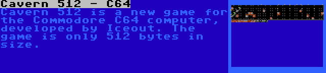 Cavern 512 - C64 | Cavern 512 is a new game for the Commodore C64 computer, developed by Iceout. The game is only 512 bytes in size.