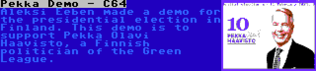 Pekka Demo - C64 | Aleksi Eeben made a demo for the presidential election in Finland. This demo is to support Pekka Olavi Haavisto, a Finnish politician of the Green League.