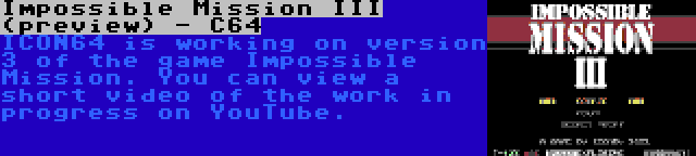 Impossible Mission III (preview) - C64 | ICON64 is working on version 3 of the game Impossible Mission. You can view a short video of the work in progress on YouTube.