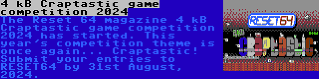 4 kB Craptastic game competition 2024 | The Reset 64 magazine 4 kB Craptastic game competition 2024 has started. This year's competition theme is once again... Craptastic! Submit your entries to RESET64 by 31st August, 2024.