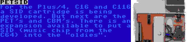 PETSID | For the Plus/4, C16 and C116 a SID cartridge is being developed. But next are the PET's and CBM's. There is an expansion available to put a SID (music chip from the C64) into the oldies.