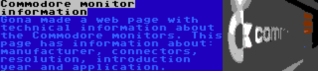 Commodore monitor information | Gona made a web page with technical information about the Commodore monitors. This page has information about: manufacturer, connectors, resolution, introduction year and application.